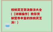 核桃灵芝煲汤做法大全(【详细操作】教你煲制营养丰富的核桃灵芝汤！)