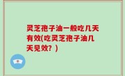 灵芝孢子油一般吃几天有效(吃灵芝孢子油几天见效？)