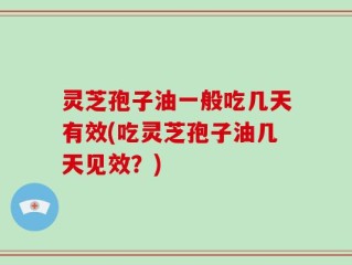 灵芝孢子油一般吃几天有效(吃灵芝孢子油几天见效？)