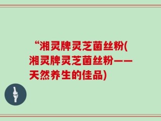 “湘灵牌灵芝菌丝粉(湘灵牌灵芝菌丝粉——天然养生的佳品)