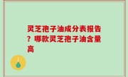 灵芝孢子油成分表报告？哪款灵芝孢子油含量高