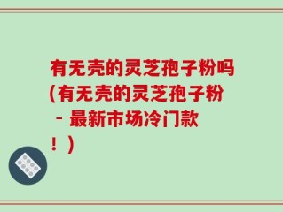 有无壳的灵芝孢子粉吗(有无壳的灵芝孢子粉 - 最新市场冷门款！)
