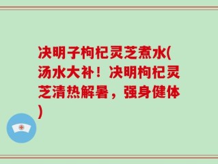 决明子枸杞灵芝煮水(汤水大补！决明枸杞灵芝清热解暑，强身健体)