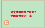 灵芝多糖粉生产批号？中国最大灵芝厂家