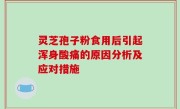 灵芝孢子粉食用后引起浑身酸痛的原因分析及应对措施