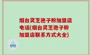 烟台灵芝孢子粉加盟店电话(烟台灵芝孢子粉加盟店联系方式大全)