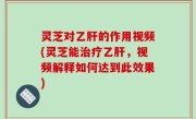 灵芝对乙肝的作用视频(灵芝能治疗乙肝，视频解释如何达到此效果)