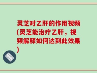 灵芝对乙肝的作用视频(灵芝能治疗乙肝，视频解释如何达到此效果)