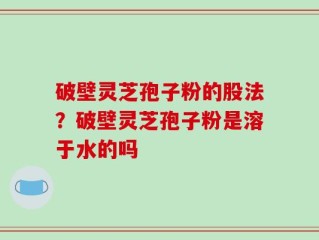 破壁灵芝孢子粉的股法？破壁灵芝孢子粉是溶于水的吗