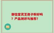 御信堂灵芝孢子粉好吗？产品测评与推荐？