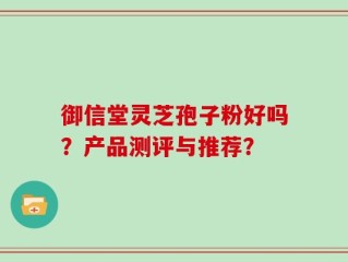 御信堂灵芝孢子粉好吗？产品测评与推荐？