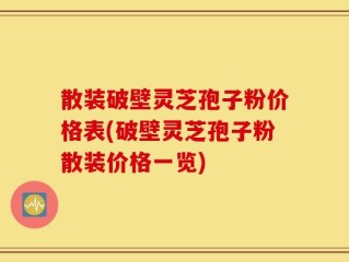散装破壁灵芝孢子粉价格表(破壁灵芝孢子粉散装价格一览)