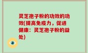 灵芝孢子粉的功效的功效(提高免疫力，促进健康：灵芝孢子粉的益处)