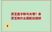 灵芝孢子粉与大枣？赤灵芝和什么搭配比较好