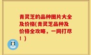 青灵芝的品种图片大全及价格(青灵芝品种及价格全攻略，一网打尽！)