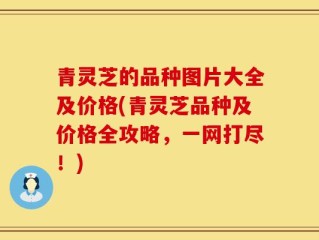 青灵芝的品种图片大全及价格(青灵芝品种及价格全攻略，一网打尽！)