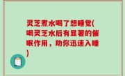 灵芝煮水喝了想睡觉(喝灵芝水后有显著的催眠作用，助你迅速入睡)