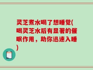 灵芝煮水喝了想睡觉(喝灵芝水后有显著的催眠作用，助你迅速入睡)