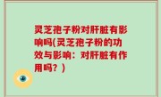 灵芝孢子粉对肝脏有影响吗(灵芝孢子粉的功效与影响：对肝脏有作用吗？)