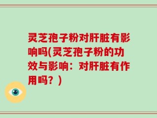 灵芝孢子粉对肝脏有影响吗(灵芝孢子粉的功效与影响：对肝脏有作用吗？)