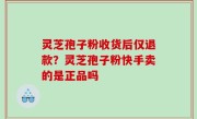 灵芝孢子粉收货后仅退款？灵芝孢子粉快手卖的是正品吗
