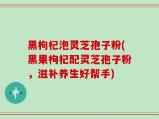 黑枸杞泡灵芝孢子粉(黑果枸杞配灵芝孢子粉，滋补养生好帮手)