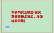 如新的灵芝破壁(新灵芝破壁技术推出，加强吸收效果)