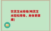 饮灵芝水排毒(喝灵芝水轻松排毒，身体更健康)