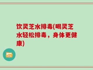 饮灵芝水排毒(喝灵芝水轻松排毒，身体更健康)