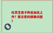 吃灵芝孢子粉后血压上升？需注意的健康问题？