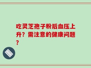 吃灵芝孢子粉后血压上升？需注意的健康问题？