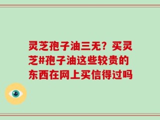 灵芝孢子油三无？买灵芝#孢子油这些较贵的东西在网上买信得过吗