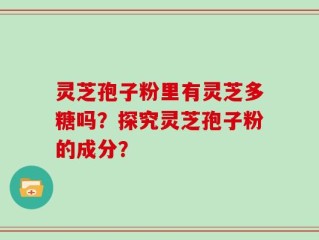 灵芝孢子粉里有灵芝多糖吗？探究灵芝孢子粉的成分？