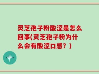 灵芝孢子粉酸涩是怎么回事(灵芝孢子粉为什么会有酸涩口感？)