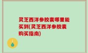 灵芝西洋参胶囊哪里能买到(灵芝西洋参胶囊购买指南)