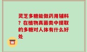 灵芝多糖能做药用辅料？在植物真菌类中提取的多糖对人体有什么好处