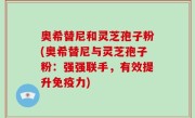 奥希替尼和灵芝孢子粉(奥希替尼与灵芝孢子粉：强强联手，有效提升免疫力)