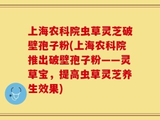 上海农科院虫草灵芝破壁孢子粉(上海农科院推出破壁孢子粉——灵草宝，提高虫草灵芝养生效果)