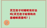 灵芝孢子对睡昵有好去吗(灵芝孢子能帮助改善睡眠质量吗？)