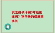 灵芝孢子冷藏3年还能吃吗？孢子粉的保质期多长