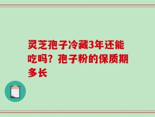 灵芝孢子冷藏3年还能吃吗？孢子粉的保质期多长