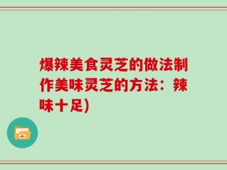 爆辣美食灵芝的做法制作美味灵芝的方法：辣味十足)
