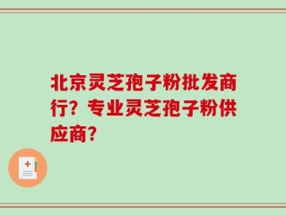 北京灵芝孢子粉批发商行？专业灵芝孢子粉供应商？