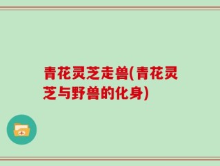 青花灵芝走兽(青花灵芝与野兽的化身)