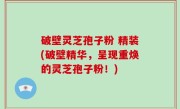 破壁灵芝孢子粉 精装(破壁精华，呈现重焕的灵芝孢子粉！)