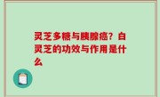 灵芝多糖与胰腺癌？白灵芝的功效与作用是什么