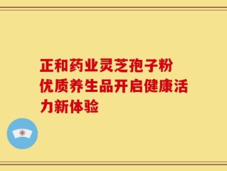 正和药业灵芝孢子粉 优质养生品开启健康活力新体验