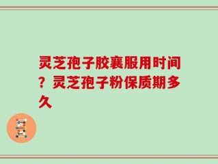 灵芝孢子胶襄服用时间？灵芝孢子粉保质期多久