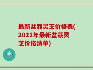 最新盆栽灵芝价格表(2021年最新盆栽灵芝价格清单)