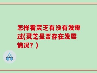 怎样看灵芝有没有发霉过(灵芝是否存在发霉情况？)